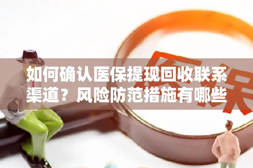 如何确认医保提现回收联系渠道？风险防范措施有哪些？
